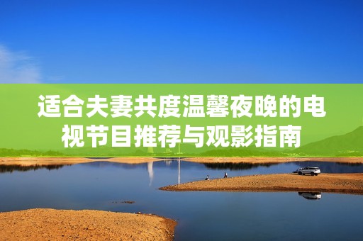适合夫妻共度温馨夜晚的电视节目推荐与观影指南