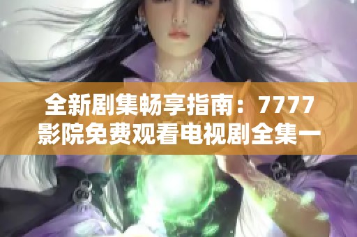全新剧集畅享指南：7777影院免费观看电视剧全集一次看个够