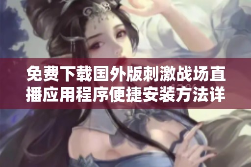 免费下载国外版刺激战场直播应用程序便捷安装方法详解