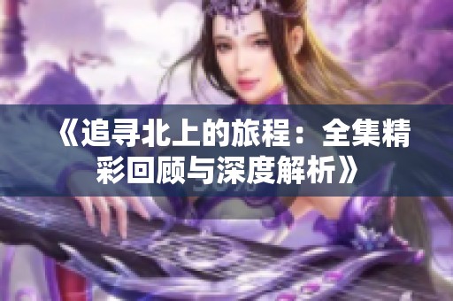 《追寻北上的旅程：全集精彩回顾与深度解析》