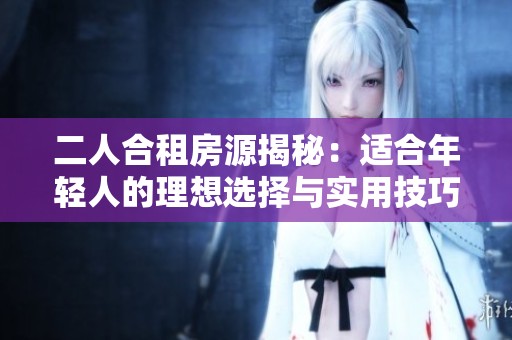 二人合租房源揭秘：适合年轻人的理想选择与实用技巧