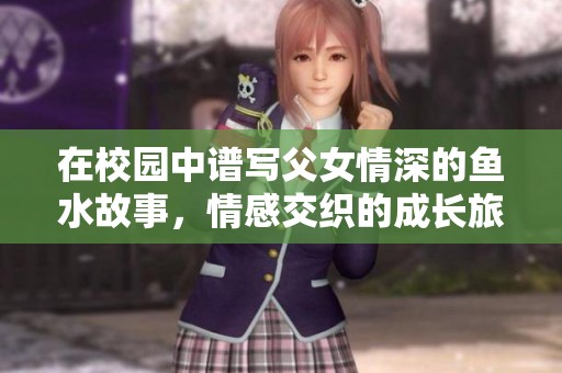 在校园中谱写父女情深的鱼水故事，情感交织的成长旅程