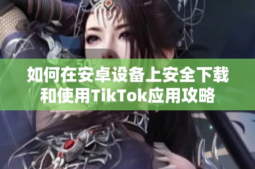 如何在安卓设备上安全下载和使用TikTok应用攻略