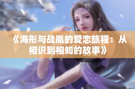 《海彤与战胤的爱恋旅程：从相识到相知的故事》