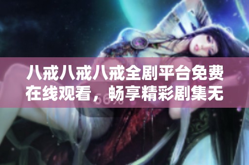 八戒八戒八戒全剧平台免费在线观看，畅享精彩剧集无遗漏