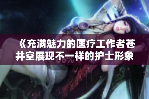 《充满魅力的医疗工作者苍井空展现不一样的护士形象》