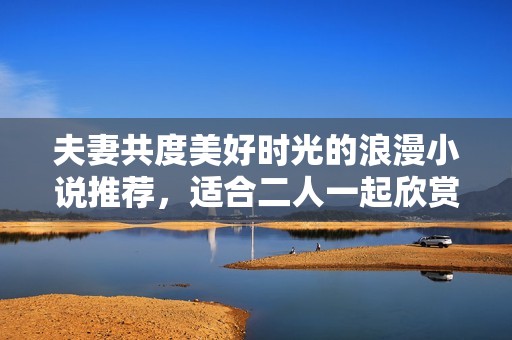 夫妻共度美好时光的浪漫小说推荐，适合二人一起欣赏