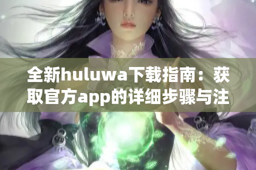 全新huluwa下载指南：获取官方app的详细步骤与注意事项