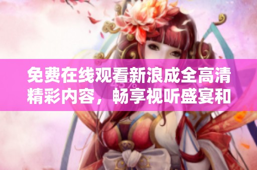 免费在线观看新浪成全高清精彩内容，畅享视听盛宴和流畅体验