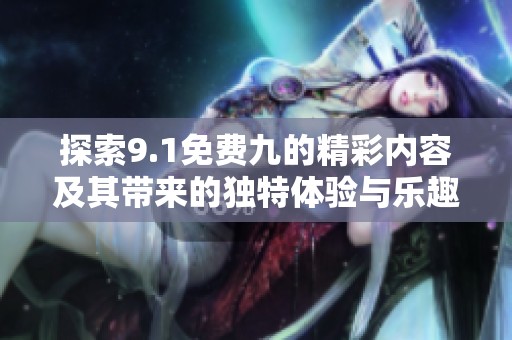 探索9.1免费九的精彩内容及其带来的独特体验与乐趣