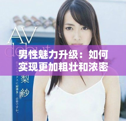 男性魅力升级：如何实现更加粗壮和浓密的体毛与勃起效果