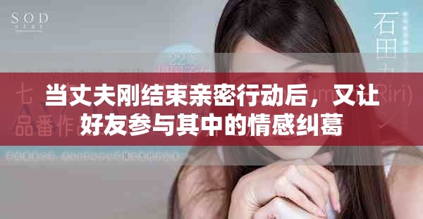 当丈夫刚结束亲密行动后，又让好友参与其中的情感纠葛