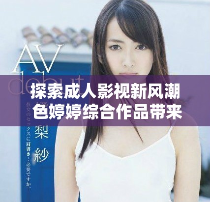 探索成人影视新风潮 色婷婷综合作品带来的独特体验