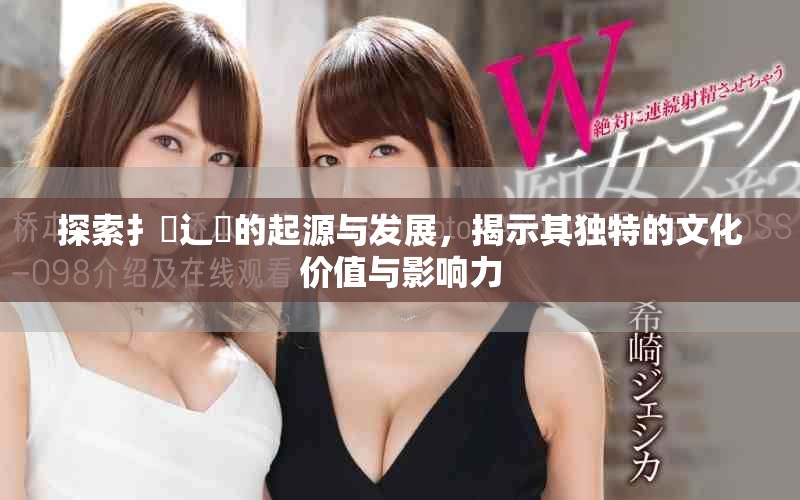 探索扌喿辶畐的起源与发展，揭示其独特的文化价值与影响力