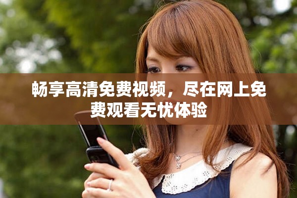 畅享高清免费视频，尽在网上免费观看无忧体验