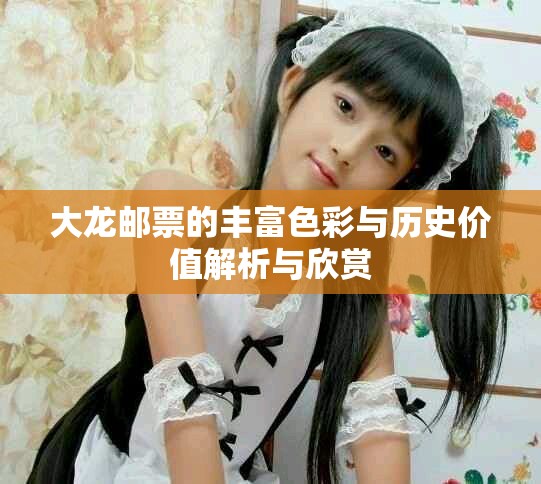 大龙邮票的丰富色彩与历史价值解析与欣赏