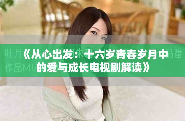 《从心出发：十六岁青春岁月中的爱与成长电视剧解读》