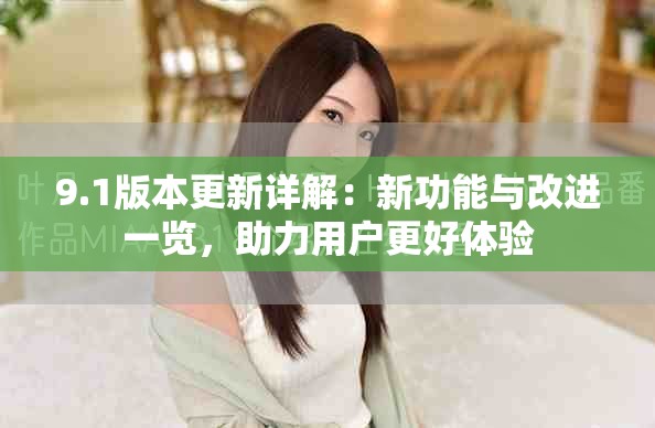 9.1版本更新详解：新功能与改进一览，助力用户更好体验