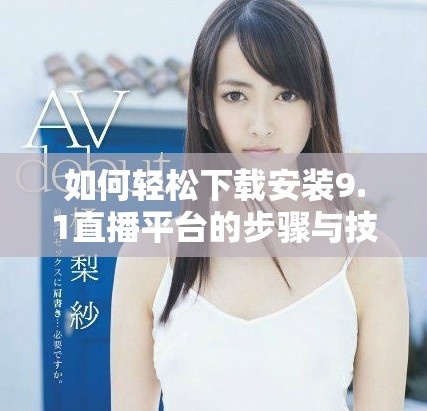 如何轻松下载安装9.1直播平台的步骤与技巧分享
