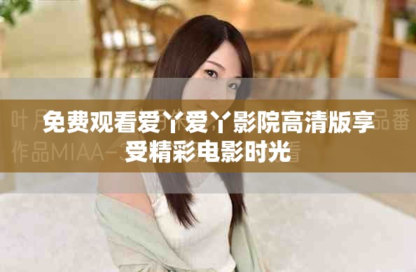 免费观看爱丫爱丫影院高清版享受精彩电影时光