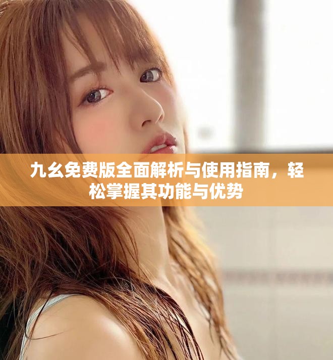九幺免费版全面解析与使用指南，轻松掌握其功能与优势