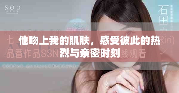 他吻上我的肌肤，感受彼此的热烈与亲密时刻