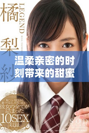 温柔亲密的时刻带来的甜蜜享受让人难以忘怀