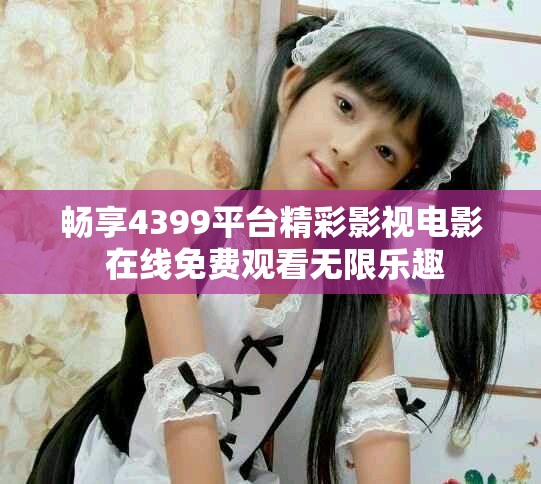 畅享4399平台精彩影视电影 在线免费观看无限乐趣