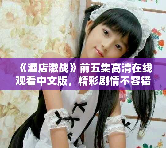 《酒店激战》前五集高清在线观看中文版，精彩剧情不容错过