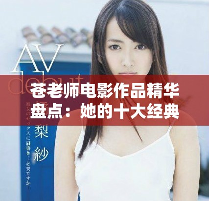 苍老师电影作品精华盘点：她的十大经典之作不可错过