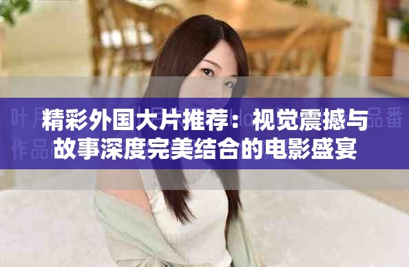 精彩外国大片推荐：视觉震撼与故事深度完美结合的电影盛宴