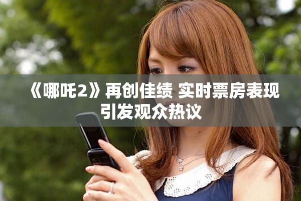 《哪吒2》再创佳绩 实时票房表现引发观众热议