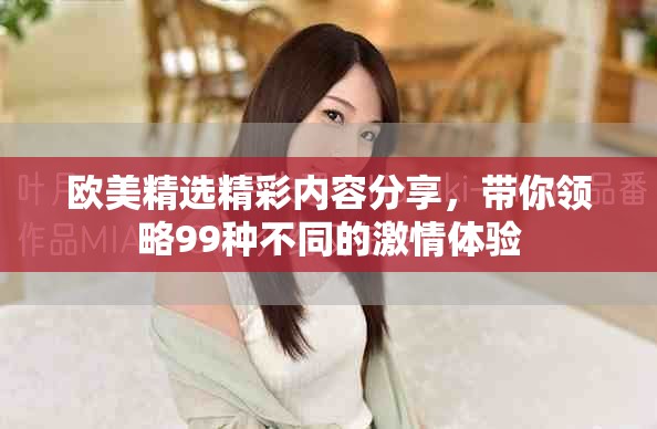 欧美精选精彩内容分享，带你领略99种不同的激情体验
