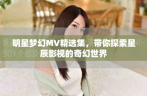 明星梦幻MV精选集，带你探索星辰影视的奇幻世界