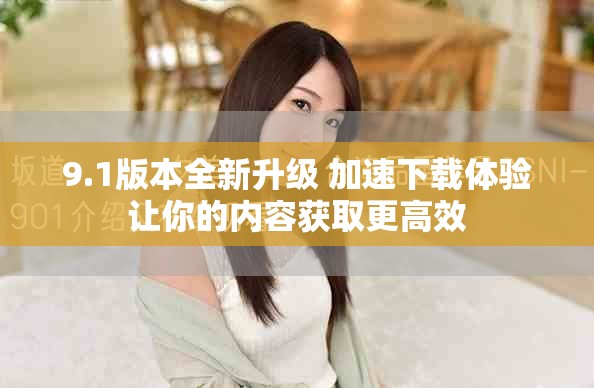 9.1版本全新升级 加速下载体验让你的内容获取更高效