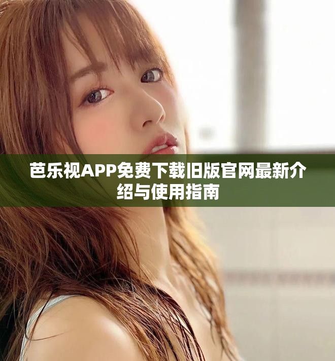 芭乐视APP免费下载旧版官网最新介绍与使用指南