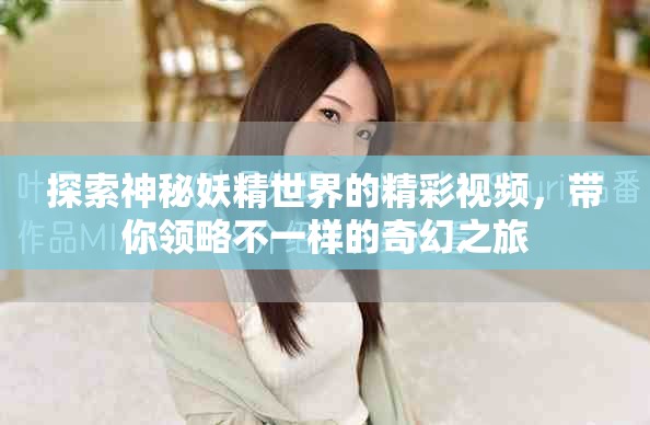 探索神秘妖精世界的精彩视频，带你领略不一样的奇幻之旅