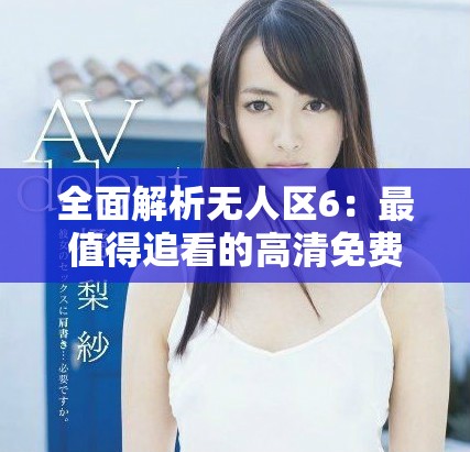 全面解析无人区6：最值得追看的高清免费追剧软件推荐