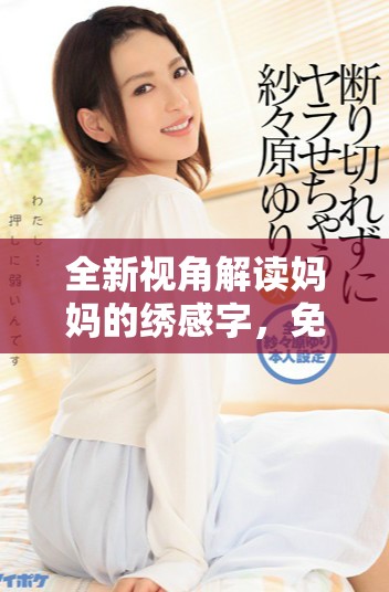 全新视角解读妈妈的绣感字，免费观看这部感人之作
