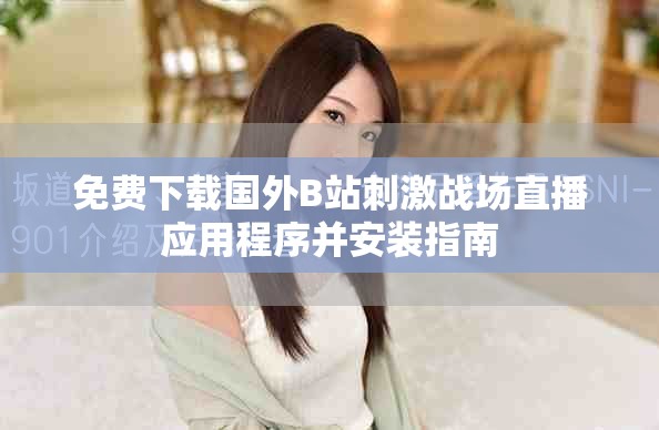 免费下载国外B站刺激战场直播应用程序并安装指南