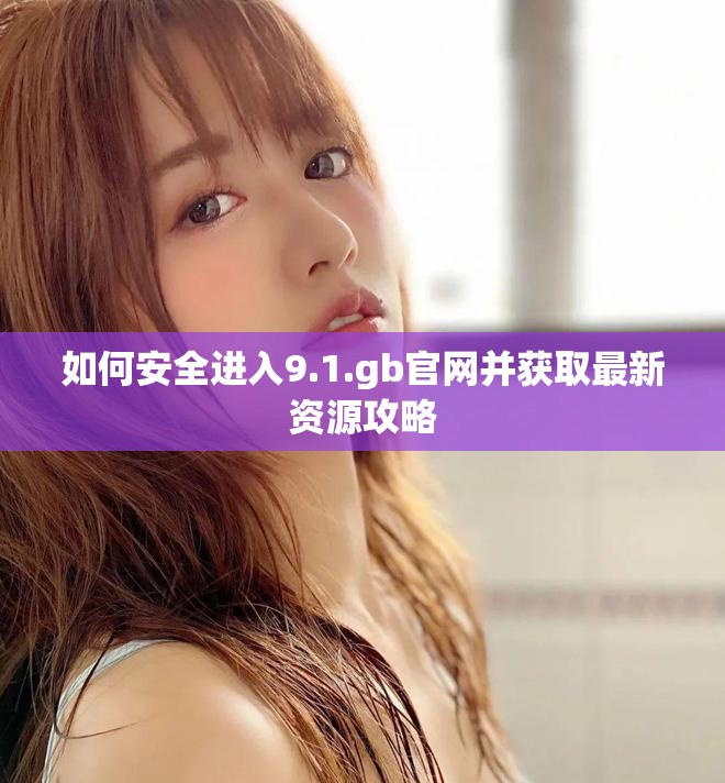 如何安全进入9.1.gb官网并获取最新资源攻略