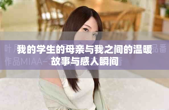 我的学生的母亲与我之间的温暖故事与感人瞬间
