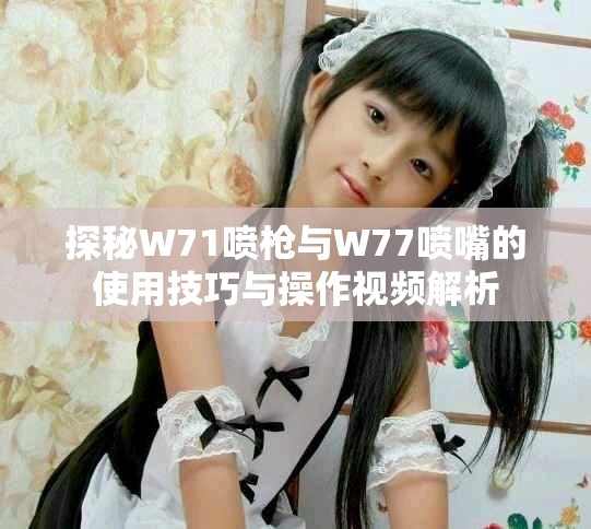 探秘W71喷枪与W77喷嘴的使用技巧与操作视频解析