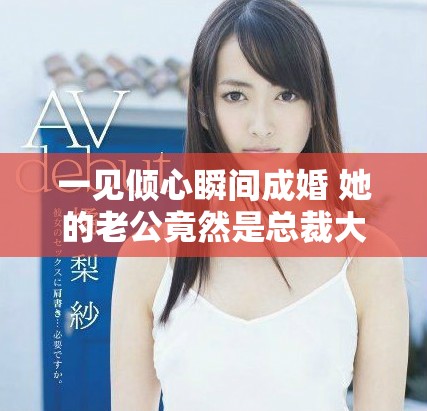 一见倾心瞬间成婚 她的老公竟然是总裁大人