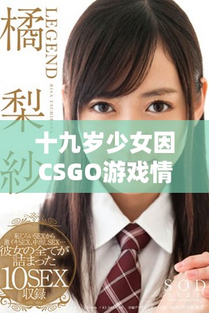 十九岁少女因CSGO游戏情绪激动引发的故事分析与解读