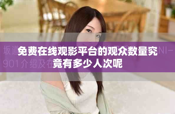 免费在线观影平台的观众数量究竟有多少人次呢