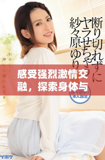 感受强烈激情交融，探索身体与心灵的完美结合之旅