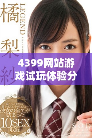 4399网站游戏试玩体验分享，畅游无限乐趣与精彩内容