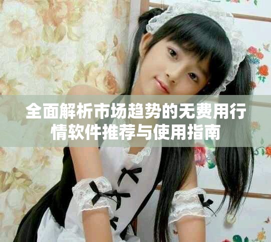 全面解析市场趋势的无费用行情软件推荐与使用指南