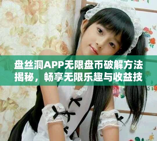 盘丝洞APP无限盘币破解方法揭秘，畅享无限乐趣与收益技巧